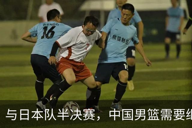 与日本队半决赛，中国男篮需要继续发挥内线优势+后场保持攻击力