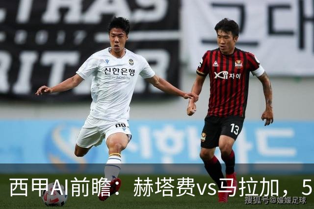 西甲AI前瞻：赫塔费vs马拉加，5轮只进3球的矛对还没开胡的盾
